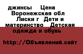 джинсы  › Цена ­ 500 - Воронежская обл., Лиски г. Дети и материнство » Детская одежда и обувь   